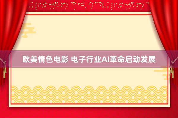 欧美情色电影 电子行业AI革命启动发展