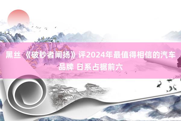 黑丝 《破钞者阐扬》评2024年最值得相信的汽车品牌 日系占据前六
