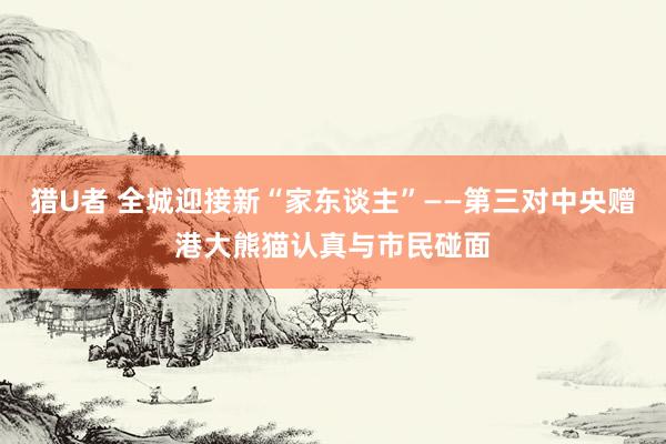 猎U者 全城迎接新“家东谈主”——第三对中央赠港大熊猫认真与市民碰面