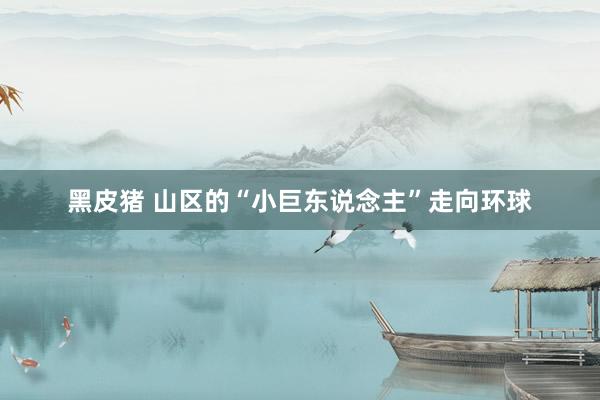 黑皮猪 山区的“小巨东说念主”走向环球