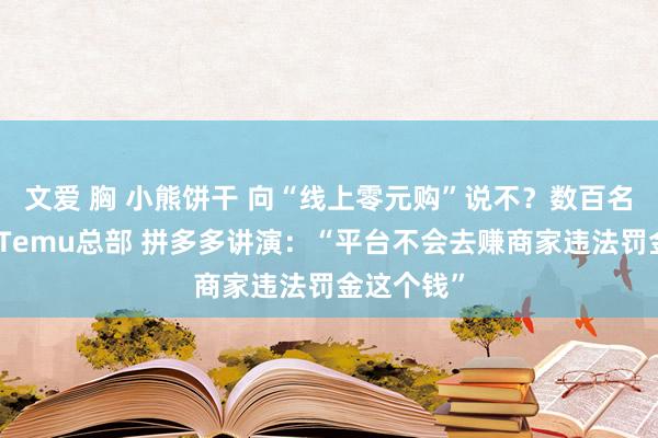 文爱 胸 小熊饼干 向“线上零元购”说不？数百名商家聚集Temu总部 拼多多讲演：“平台不会去赚商家违法罚金这个钱”