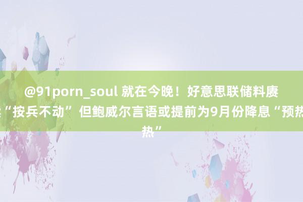@91porn_soul 就在今晚！好意思联储料赓续“按兵不动” 但鲍威尔言语或提前为9月份降息“预热”