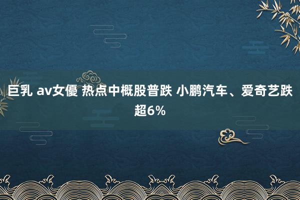 巨乳 av女優 热点中概股普跌 小鹏汽车、爱奇艺跌超6%