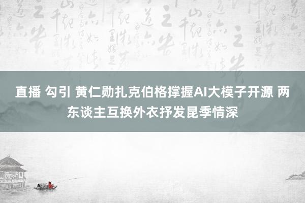直播 勾引 黄仁勋扎克伯格撑握AI大模子开源 两东谈主互换外衣抒发昆季情深