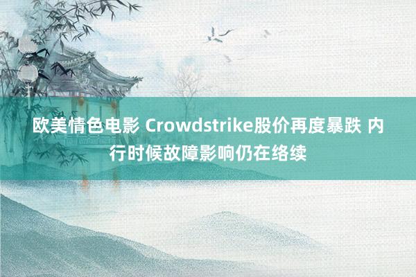 欧美情色电影 Crowdstrike股价再度暴跌 内行时候故障影响仍在络续