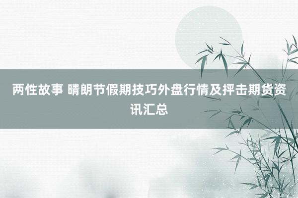 两性故事 晴朗节假期技巧外盘行情及抨击期货资讯汇总