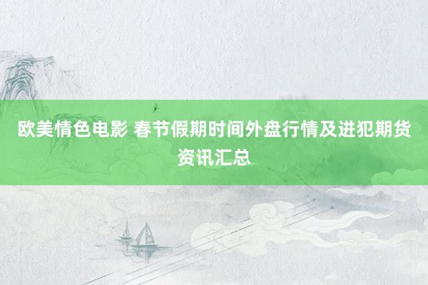 欧美情色电影 春节假期时间外盘行情及进犯期货资讯汇总