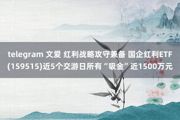 telegram 文爱 红利战略攻守兼备 国企红利ETF(159515)近5个交游日所有“吸金”近1500万元