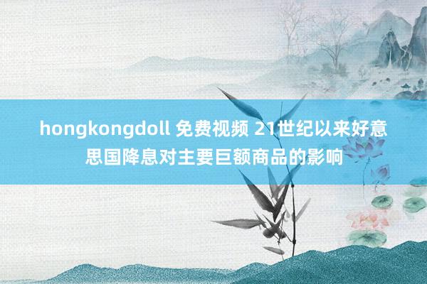hongkongdoll 免费视频 21世纪以来好意思国降息对主要巨额商品的影响