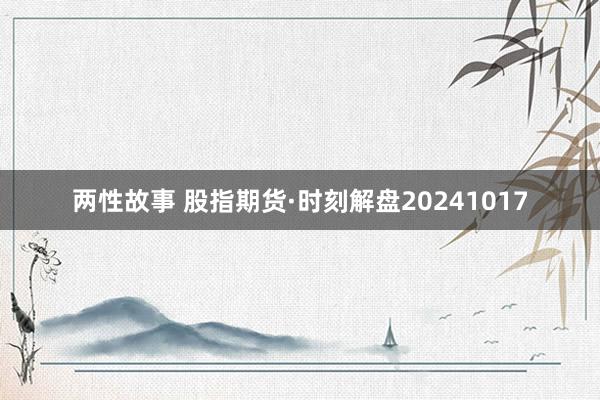 两性故事 股指期货·时刻解盘20241017