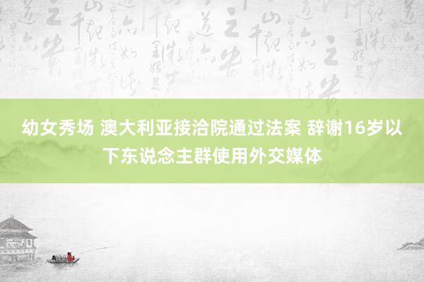 幼女秀场 澳大利亚接洽院通过法案 辞谢16岁以下东说念主群使用外交媒体