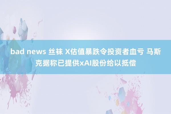 bad news 丝袜 X估值暴跌令投资者血亏 马斯克据称已提供xAI股份给以抵偿