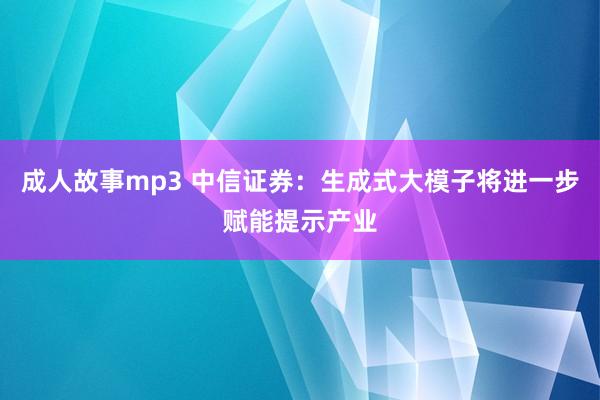 成人故事mp3 中信证券：生成式大模子将进一步赋能提示产业
