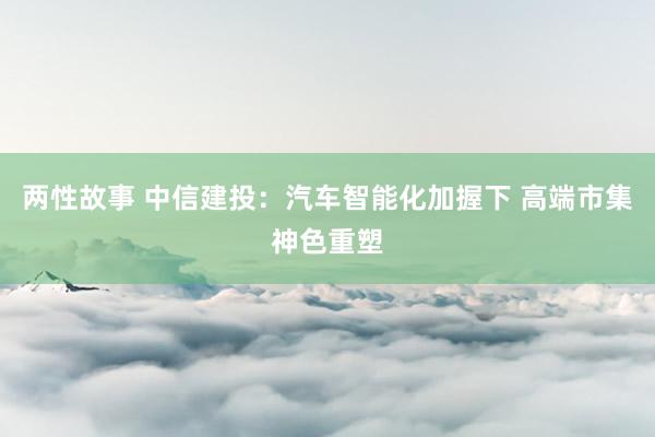 两性故事 中信建投：汽车智能化加握下 高端市集神色重塑