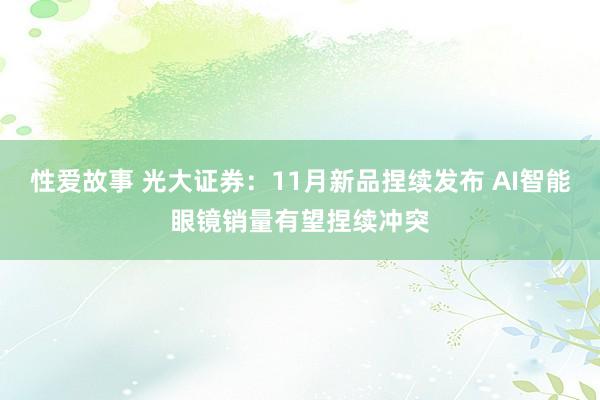性爱故事 光大证券：11月新品捏续发布 AI智能眼镜销量有望捏续冲突