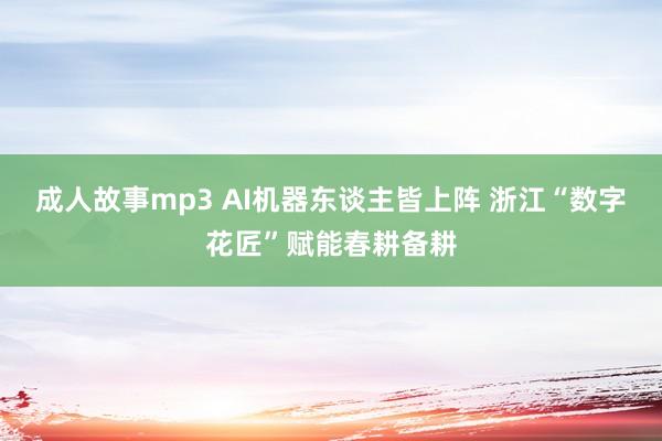 成人故事mp3 AI机器东谈主皆上阵 浙江“数字花匠”赋能春耕备耕