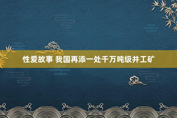 性爱故事 我国再添一处千万吨级井工矿