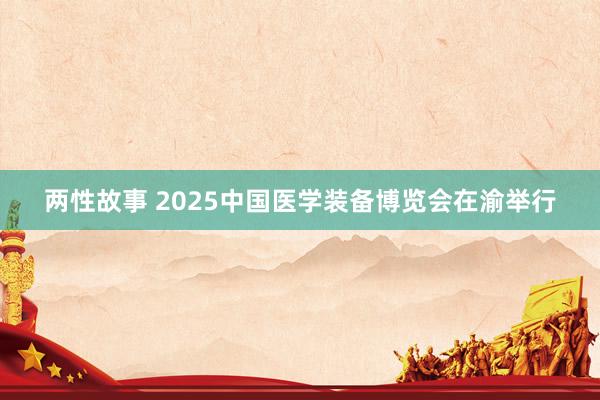 两性故事 2025中国医学装备博览会在渝举行