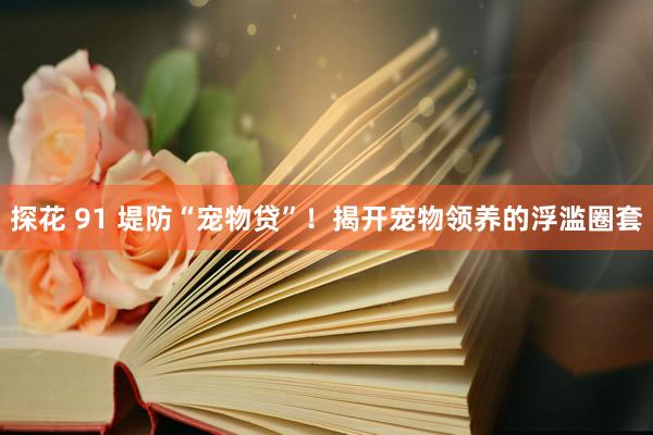 探花 91 堤防“宠物贷”！揭开宠物领养的浮滥圈套