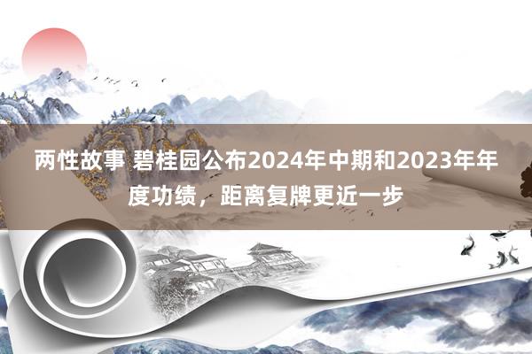 两性故事 碧桂园公布2024年中期和2023年年度功绩，距离复牌更近一步