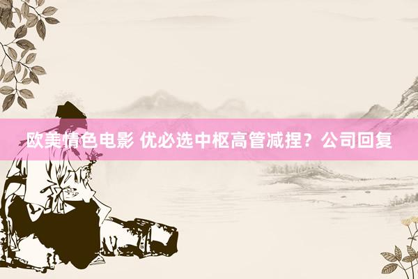 欧美情色电影 优必选中枢高管减捏？公司回复