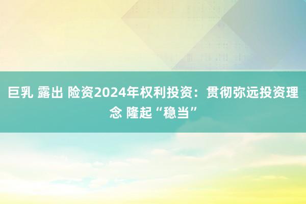 巨乳 露出 险资2024年权利投资：贯彻弥远投资理念 隆起“稳当”