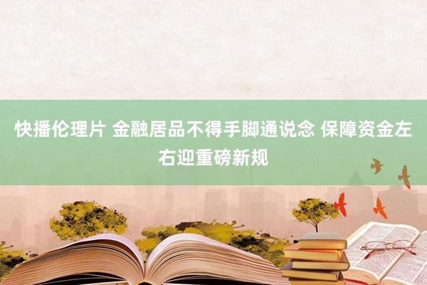 快播伦理片 金融居品不得手脚通说念 保障资金左右迎重磅新规
