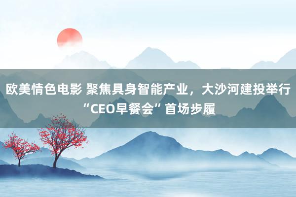 欧美情色电影 聚焦具身智能产业，大沙河建投举行“CEO早餐会”首场步履