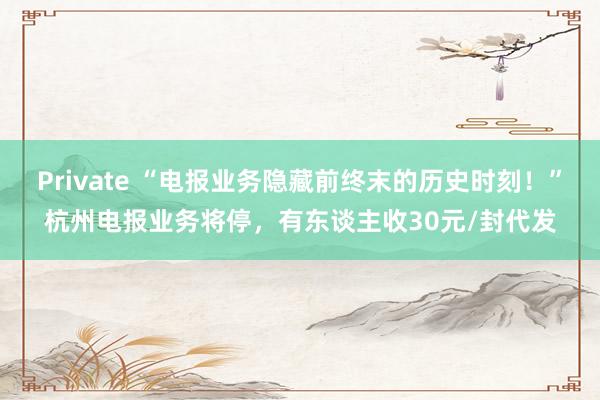 Private “电报业务隐藏前终末的历史时刻！”杭州电报业务将停，有东谈主收30元/封代发