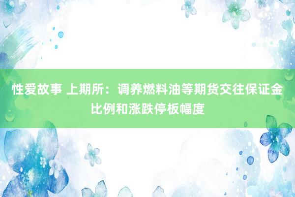 性爱故事 上期所：调养燃料油等期货交往保证金比例和涨跌停板幅度