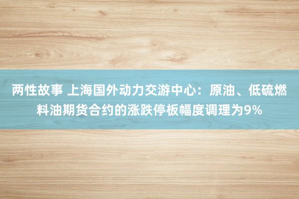 两性故事 上海国外动力交游中心：原油、低硫燃料油期货合约的涨跌停板幅度调理为9%